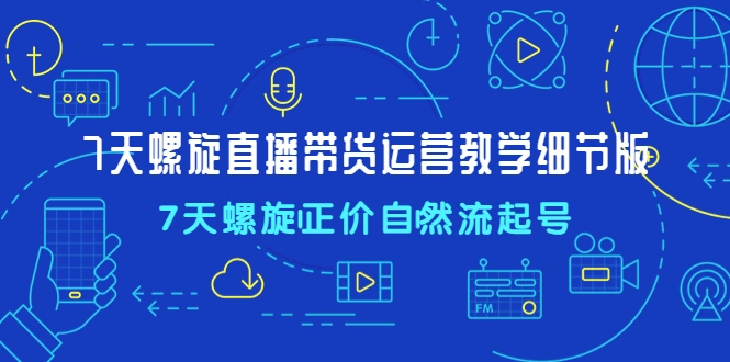7天螺直旋播带货运营教细学节版，7天螺旋正自价然流起号-尖峰创圈资源站