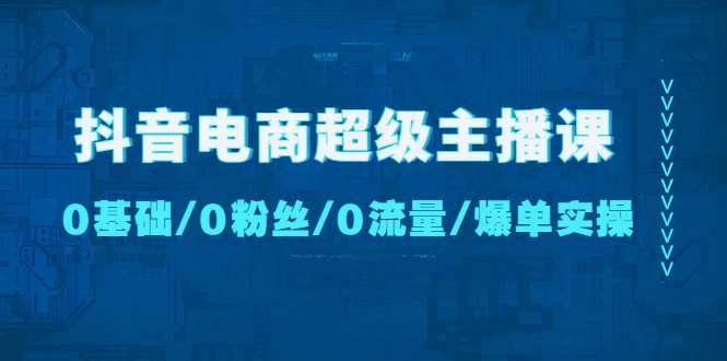 抖音电商超级主播课：0基础、0粉丝、0流量、爆单实操！-尖峰创圈资源站