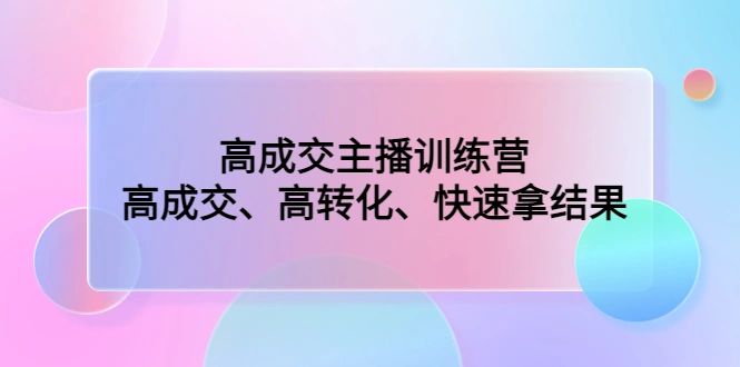 高成交主播训练营：高成交、高转化、快速拿结果-尖峰创圈资源站