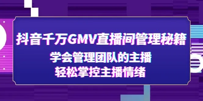 抖音千万GMV直播间管理秘籍：学会管理团队的主播，轻松掌控主播情绪-尖峰创圈资源站