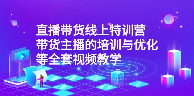 直播带货线上特训营：带货主播的培训与优化等全套视频教学-尖峰创圈资源站