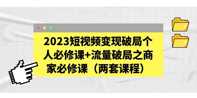 2023短视频变现破局个人必修课+流量破局之商家必修课（两套课程）-尖峰创圈资源站