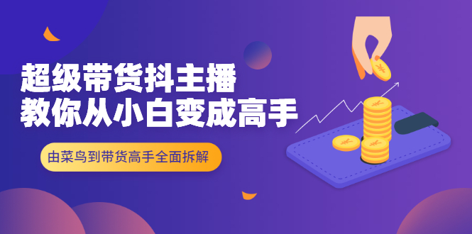 超级带货抖主播教你从小白变成高手,由菜鸟到带货高手全面拆解!
