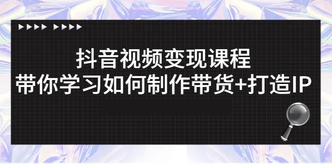 抖音视频变现课程：带你学习如何制作带货+打造IP-尖峰创圈资源站