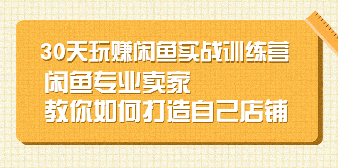 30天玩赚闲鱼实战训练营，闲鱼专业卖家教你如何打造自己店铺-尖峰创圈资源站