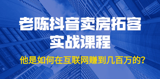 老陈抖音卖房拓客实战课程，他是如何在互联网赚到几百万的？价值1999元-尖峰创圈资源站