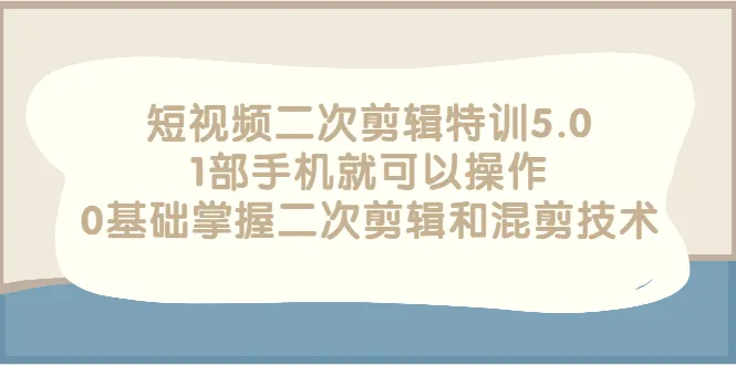 短视频二次剪辑特训5.0，1部手机就可以操作，0基础掌握二次剪辑和混剪技术-尖峰创圈资源站