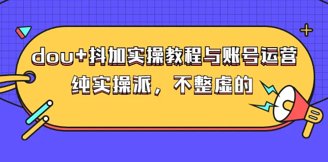dou+抖加实操教程与账号运营：纯实操派，不整虚的（价值499）-尖峰创圈资源站