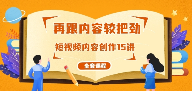 再跟内容较把劲：短视频内容创作15讲，破解内容的秘密（全套课程）-尖峰创圈资源站