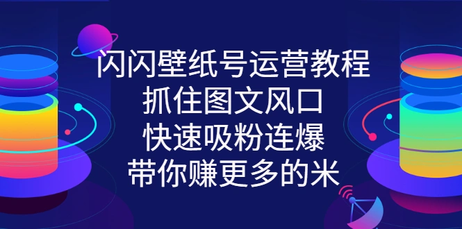 闪闪壁纸号运营教程，抓住图文风口，快速吸粉连爆，带你赚更多的米-尖峰创圈资源站
