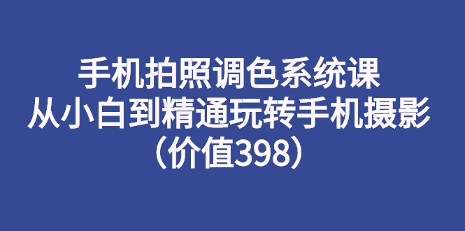 手机拍照调色系统课：从小白到精通玩转手机摄影（价值398）-尖峰创圈资源站