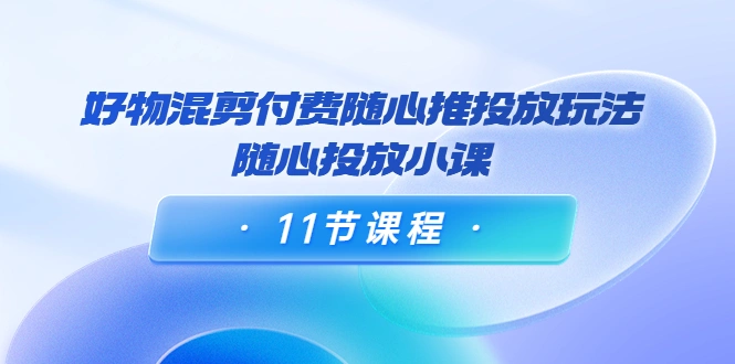 万三·好物混剪付费随心推投放玩法，随心投放小课（11节课程）-尖峰创圈资源站