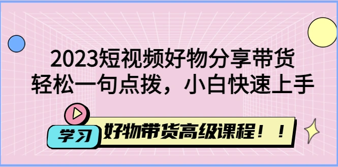 2023短视频好物分享带货，好物带货高级课程，轻松一句点拨，小白快速上手-尖峰创圈资源站