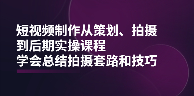 短视频制作从策划、拍摄、到后期实操课程，学会总结拍摄套路和技巧-尖峰创圈资源站