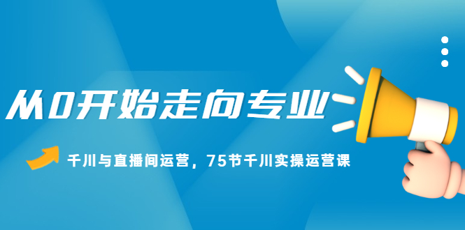 从0开始走向专业，千川与直播间运营，75节千川实操运营课-尖峰创圈资源站