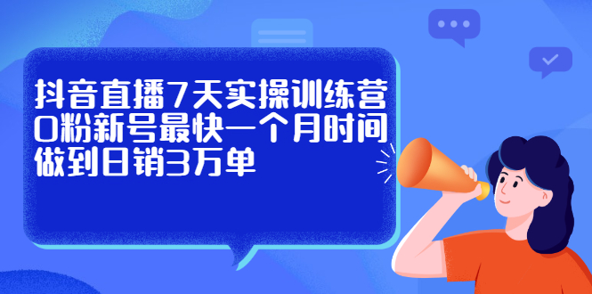 抖音直播7天实操训练营,0粉新号最快一个月时间做到日销3万单