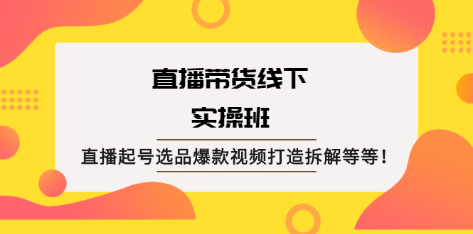 直播带货线下实操班：直播起号选品爆款视频打造拆解等等！-尖峰创圈资源站