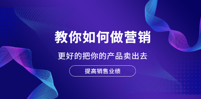 教你如何做营销,更好的把你的产品卖出去 提高销售业绩