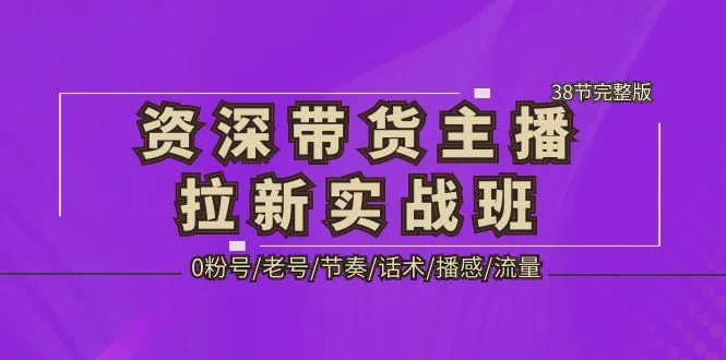 资深·带货主播拉新实战班，0粉号/老号/节奏/话术/播感/流量-38节完整版-尖峰创圈资源站