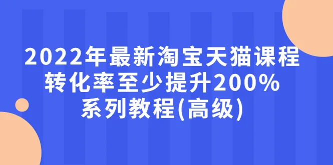 2022年最新淘宝天猫课程-转化率至少提升200%系列教程(高级)-尖峰创圈资源站