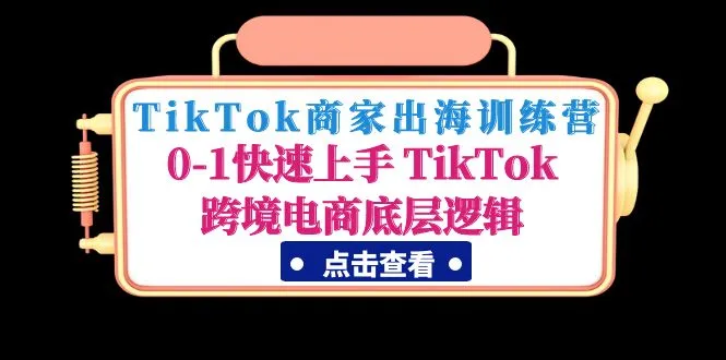 TikTok商家出海训练营：0-1快速上手 TikTok跨境电商底层逻辑-尖峰创圈资源站