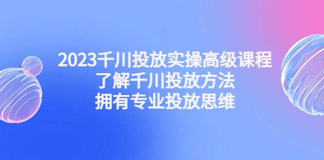 千川投放实操高级课程：了解千川投放方法，拥有专业投放思维-尖峰创圈资源站