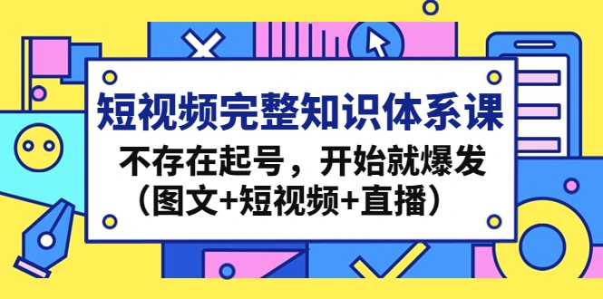 短视频完整知识体系课，不存在起号，开始就爆发（图文+短视频+直播）-尖峰创圈资源站