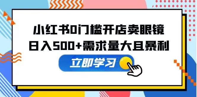 小红书0门槛开店卖眼镜，日入500+需求量大且暴利，一部手机可操作-尖峰创圈资源站