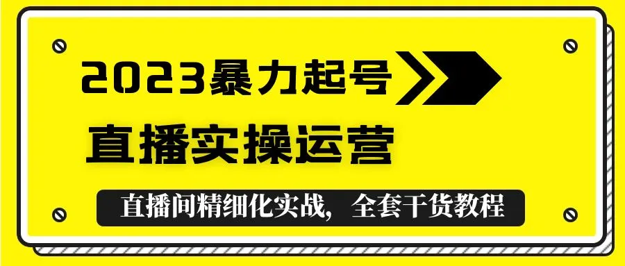 2023暴力起号+直播实操运营，全套直播间精细化实战，全套干货教程！-尖峰创圈资源站