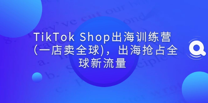 TikTok Shop出海训练营（一店卖全球)，出海抢占全球新流量-尖峰创圈资源站