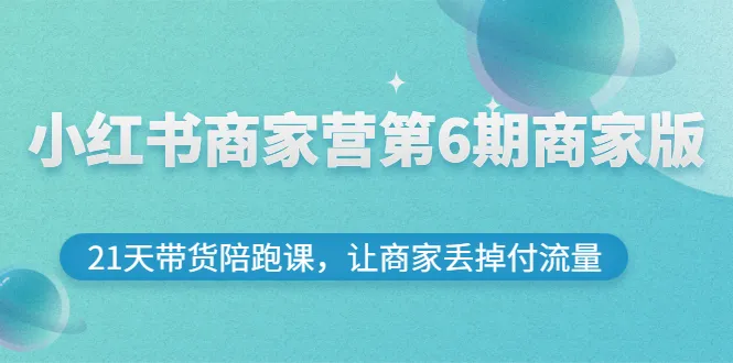 小红书商家营第6期商家版，21天带货陪跑课，让商家丢掉付流量-尖峰创圈资源站