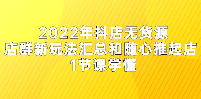 2022年抖店无货源店群新玩法汇总和随心推起店 1节课学懂-尖峰创圈资源站