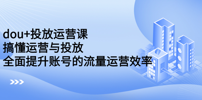 dou+投放运营课：搞懂运营与投放，全面提升账号的流量运营效率-尖峰创圈资源站