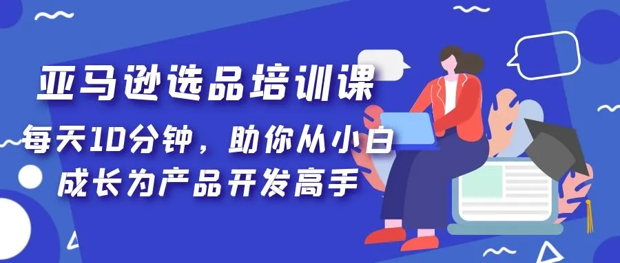 亚马逊选品培训课，每天10分钟，助你从小白成长为产品开发高手！-尖峰创圈资源站