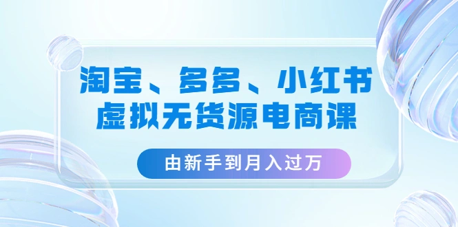 淘宝、多多、小红书-虚拟无货源电商课：由新手到月入过万（3套课程）-尖峰创圈资源站