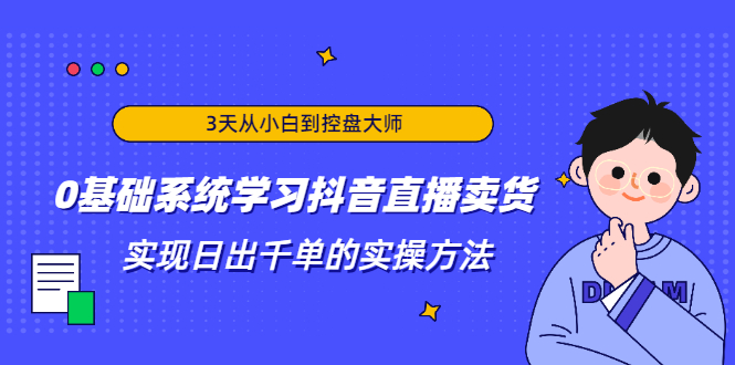 3天从小白到控盘大师,0基础系统学习抖音直播卖货 实现日出千单的实操方法