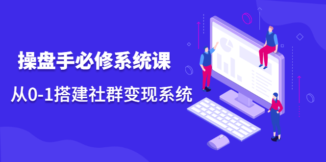 操盘手必修系统课,从0-1搭建社群变现系统