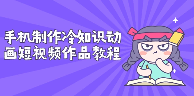手机制作冷知识动画短视频作品教程，新手也可以操作（价值168元）-尖峰创圈资源站
