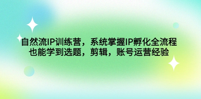 自然流IP训练营，系统掌握IP孵化全流程，也能学到选题，剪辑，账号运营经验-尖峰创圈资源站