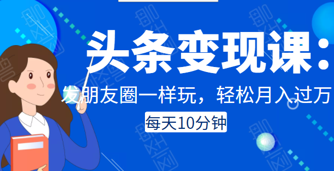 头条变现课：每天10分钟，像发朋友圈一样玩头条，轻松月入过万！-尖峰创圈资源站