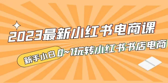 最新小红书·电商课，新手小白从0~1玩转小红书书店电商-尖峰创圈资源站