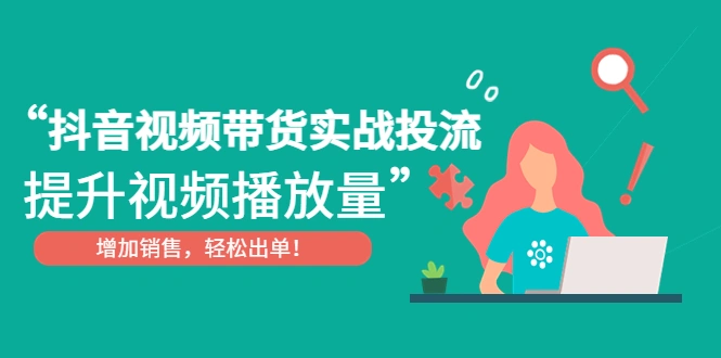 抖音视频带货实战投流，提升视频播放量，增加销售轻松出单！-尖峰创圈资源站