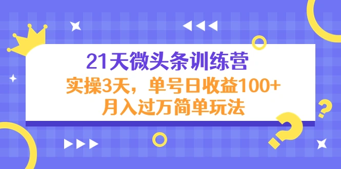 21天微头条训练营，实操3天，单号日收益100+月入过万简单玩法-尖峰创圈资源站