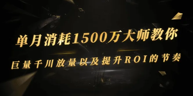 单月消耗1500万大师教你：巨量千川放量以及提升ROI的节奏-尖峰创圈资源站
