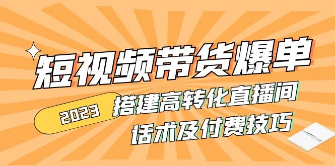 2023短视频带货爆单 搭建高转化直播间 话术及付费技巧-尖峰创圈资源站