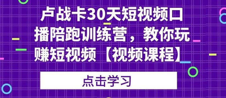 卢战卡30天短视频口播陪跑训练营，教你玩赚短视频【视频课程】-尖峰创圈资源站