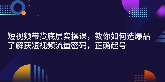 短视频带货底层实操课，教你如何选爆品、了解获短视频流量密码，正确起号-尖峰创圈资源站