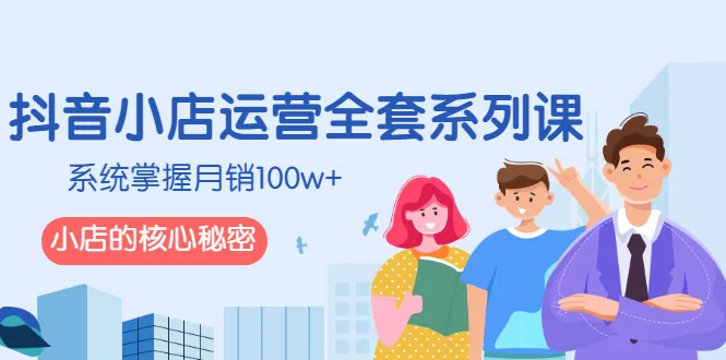 抖音小店运营全套系列课，系统掌握月销100w+小店的核心秘密-尖峰创圈资源站