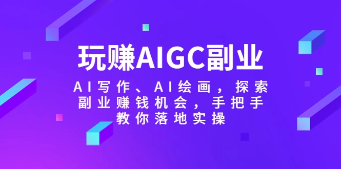 玩赚AIGC副业-AI写作、AI绘画，探索副业赚钱机会，手把手教你落地实操-尖峰创圈资源站