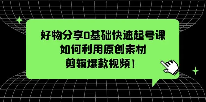 好物分享0基础快速起号课：如何利用原创素材剪辑爆款视频！-尖峰创圈资源站